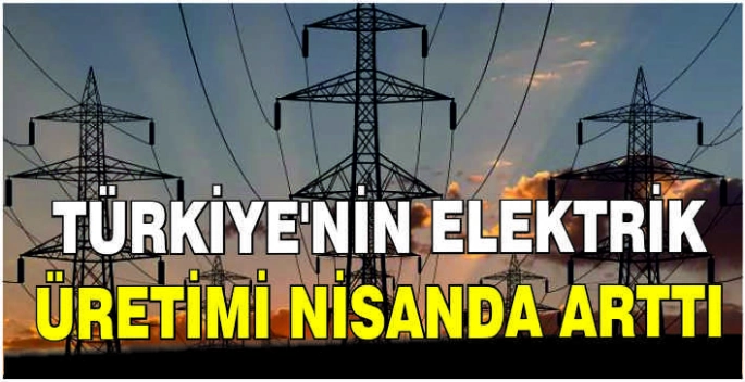 Türkiye'nin elektrik üretimi nisanda arttı