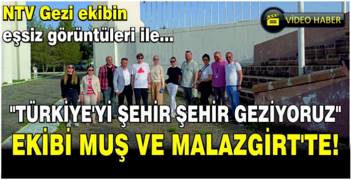 Türkiye'yi Şehir Şehir Geziyoruz ekibi Muş ve Malazgirt’te! 