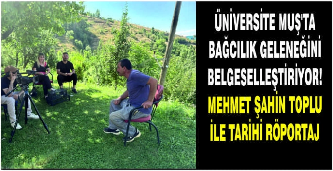Üniversite Muş’ta Bağcılık Geleneğini belgeselleştiriyor! Mehmet Şahin Toplu ile tarihi röportaj