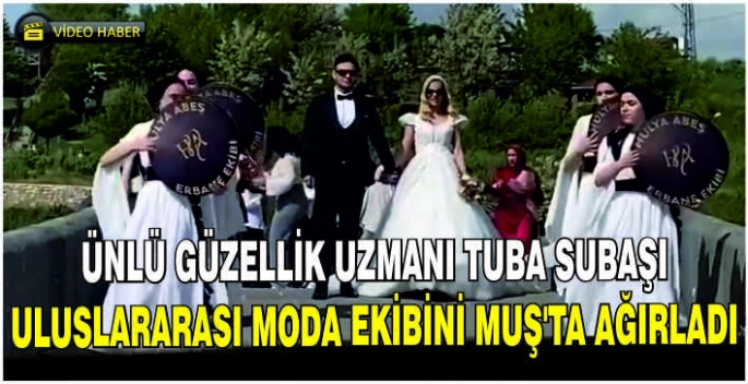 Ünlü güzellik uzmanı Tuba Subaşı Uluslararası Moda Ekibini Muş’ta ağırladı
