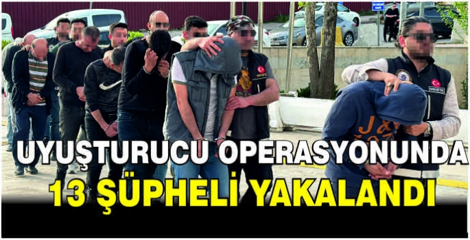 Uyuşturucu operasyonunda 13 şüpheli yakalandı