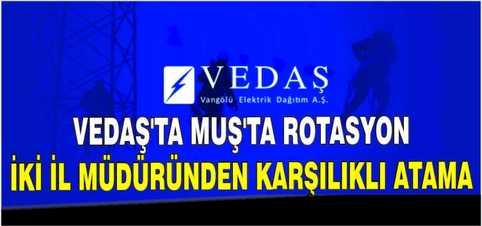 VEDAŞ’ta Muş’ta rotasyon: İki il müdüründen karşılıklı atama