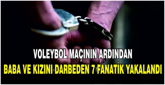 Voleybol maçının ardından baba ve kızını darbeden 7 fanatik yakalandı