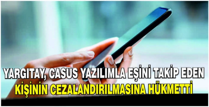 Yargıtay, casus yazılımla eşini takip eden kişinin cezalandırılmasına hükmetti