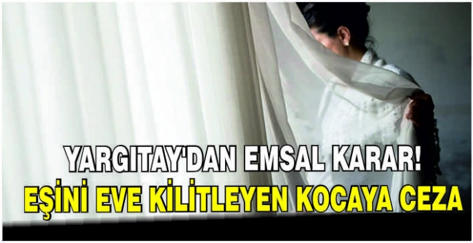 Yargıtay'dan emsal karar: Eşini eve kilitleyen kocaya ceza