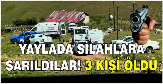 Yaylada silahlara sarıldılar! 3 kişi öldü