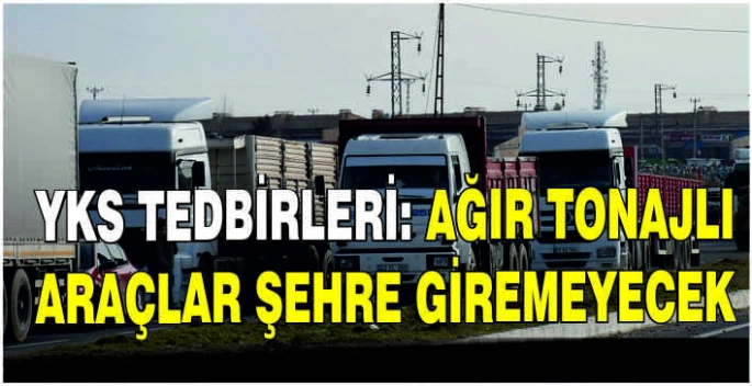 YKS tedbirleri: Ağır tonajlı araçlar şehre giremeyecek