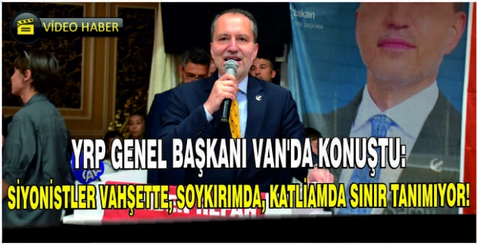 YRP Genel Başkanı Van’da konuştu: Siyonistler vahşette, soykırımda, katliamda sınır tanımıyor! 